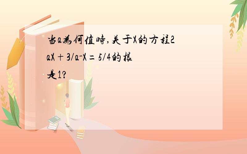 当a为何值时,关于X的方程2aX+3/a-X=5/4的根是1?