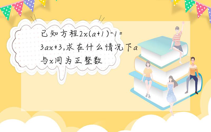 已知方程2x(a+1)-1=3ax+3,求在什么情况下a与x同为正整数