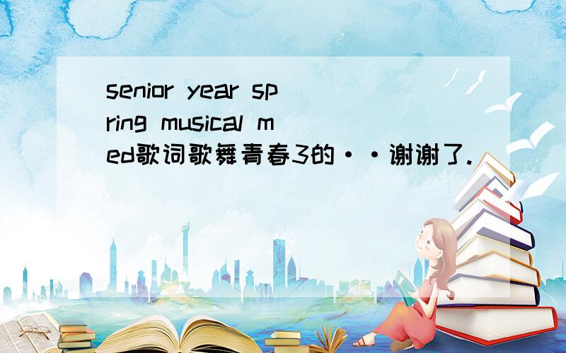 senior year spring musical med歌词歌舞青春3的··谢谢了.