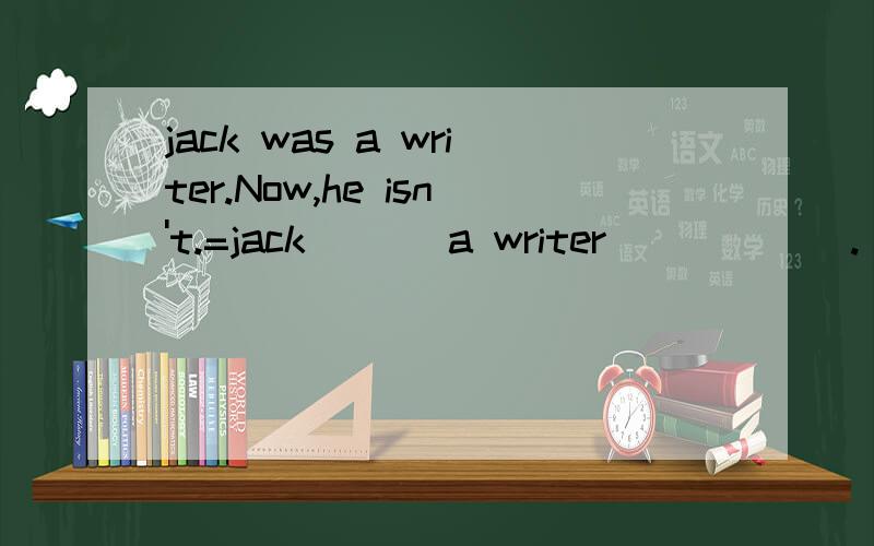 jack was a writer.Now,he isn't.=jack ( ) a writer ( ) ( ).(同义句）