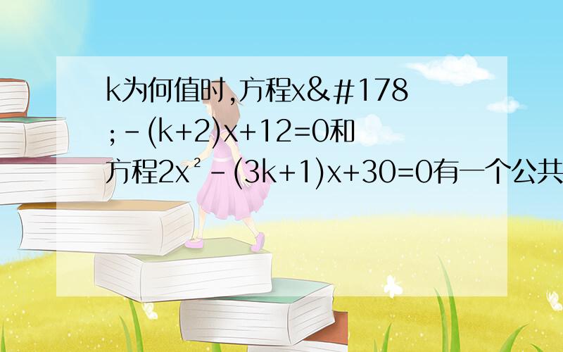 k为何值时,方程x²-(k+2)x+12=0和方程2x²-(3k+1)x+30=0有一个公共根?求这个公共根.