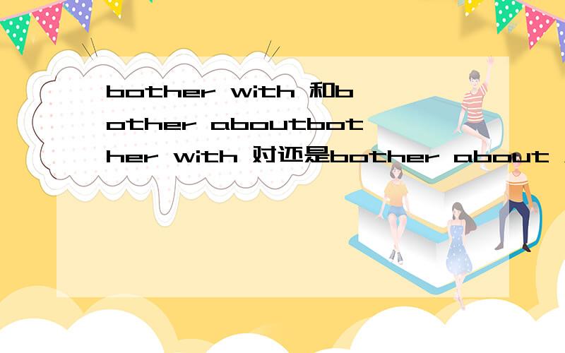 bother with 和bother aboutbother with 对还是bother about 对如果两个都可以,他们之间区别在哪