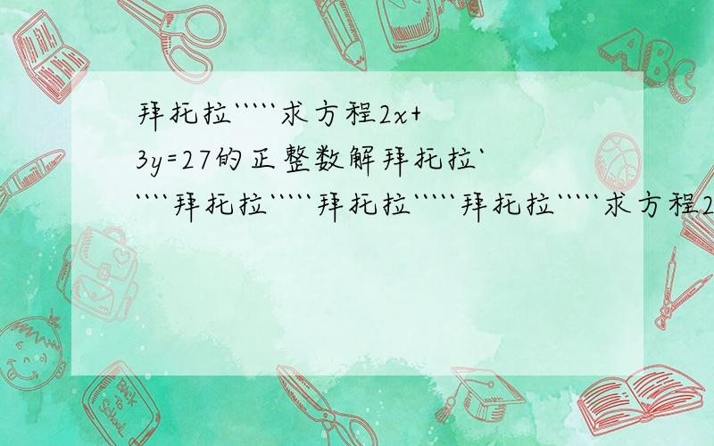 拜托拉`````求方程2x+3y=27的正整数解拜托拉`````拜托拉`````拜托拉`````拜托拉`````求方程2x+3y=27的正整数解要步骤`````````````拜托拉`````拜托拉`````