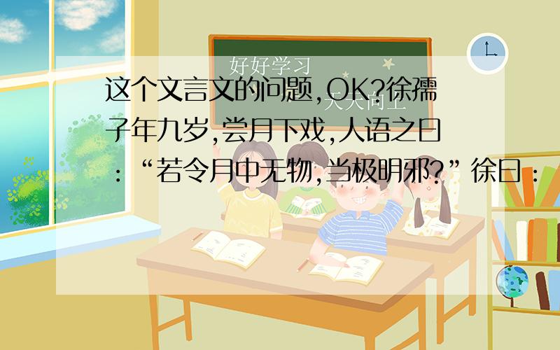 这个文言文的问题,OK?徐孺子年九岁,尝月下戏,人语之曰：“若令月中无物,当极明邪?”徐曰：“不然.譬如人眼中有瞳子,无此必不明.”语言的精妙之处是：_______________________________________________