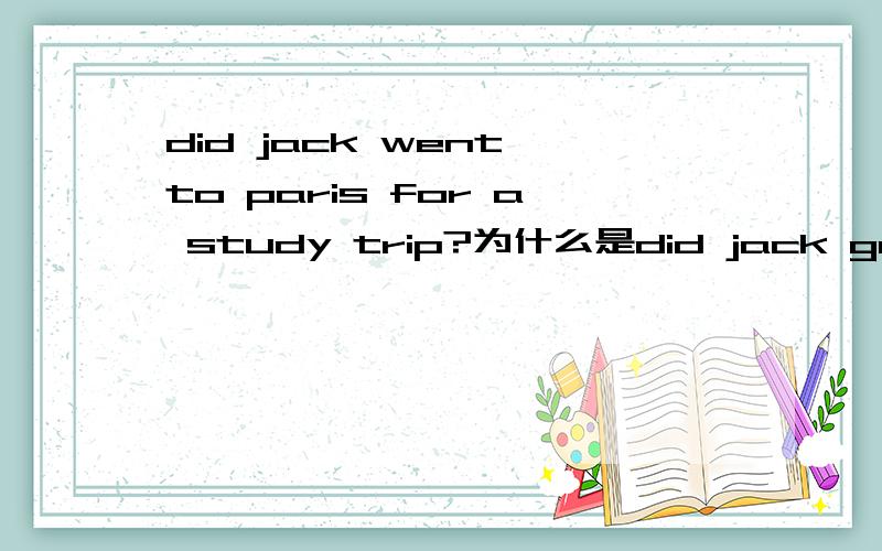 did jack went to paris for a study trip?为什么是did jack go to Paris for a study trip而不是went?