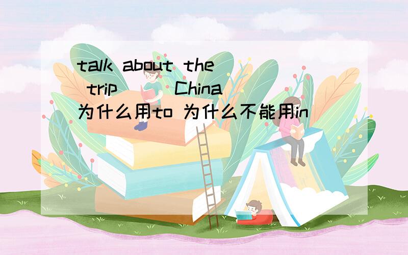 talk about the trip ( )China为什么用to 为什么不能用in