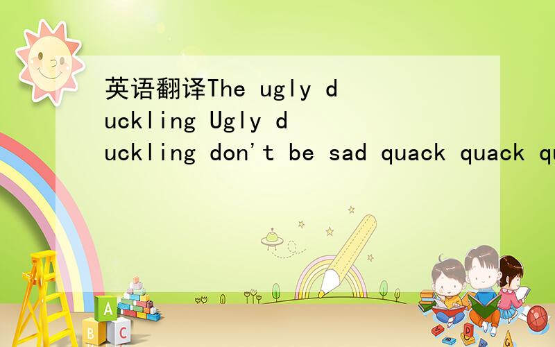 英语翻译The ugly duckling Ugly duckling don't be sad quack quack quack glad glad glad pretty birds swim on a lake you'll be pretty when you wake