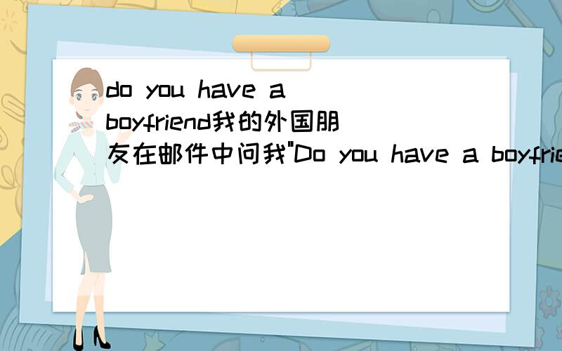 do you have a boyfriend我的外国朋友在邮件中问我