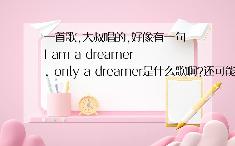 一首歌,大叔唱的,好像有一句I am a dreamer, only a dreamer是什么歌啊?还可能是 i am a deam,only a dream...