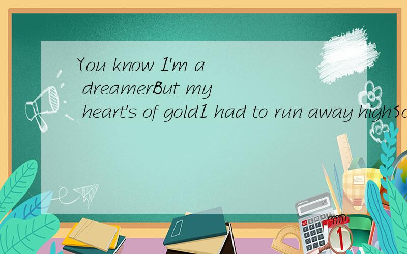 You know I'm a dreamerBut my heart's of goldI had to run away highSo I wouldn't come home lowJust when things went rightIt doesn't mean they were always wrong