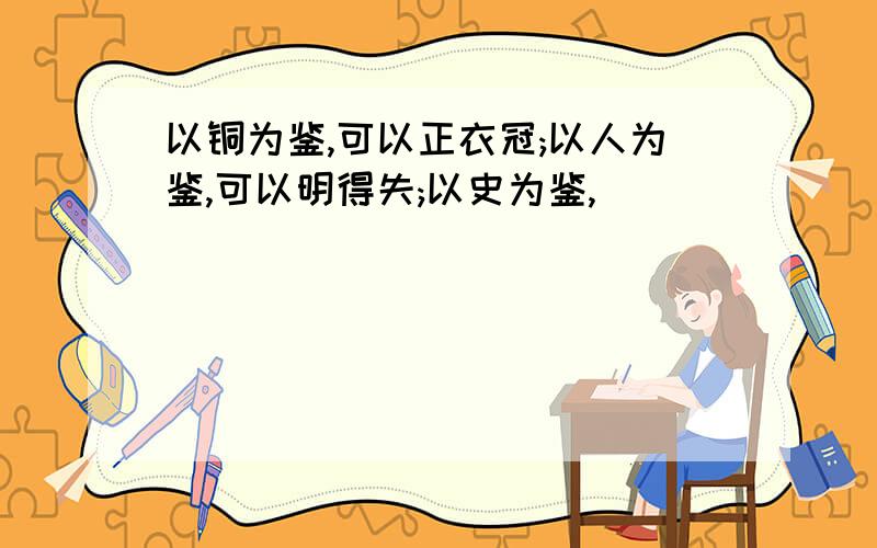 以铜为鉴,可以正衣冠;以人为鉴,可以明得失;以史为鉴,