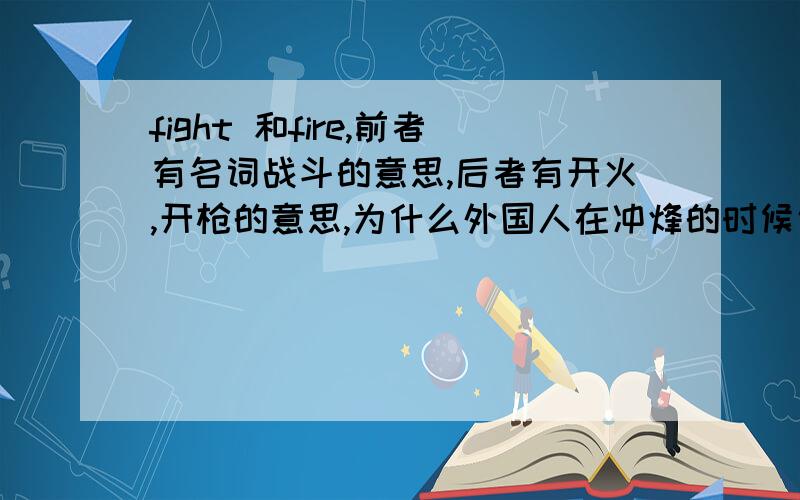 fight 和fire,前者有名词战斗的意思,后者有开火,开枪的意思,为什么外国人在冲烽的时候说fire而不说fight呢