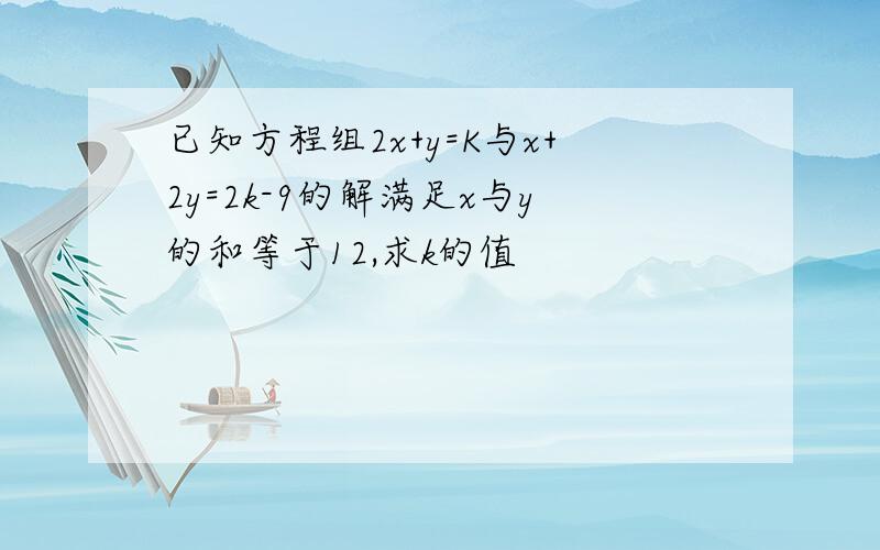 已知方程组2x+y=K与x+2y=2k-9的解满足x与y的和等于12,求k的值