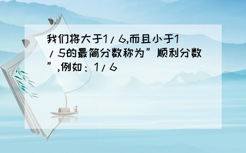 我们将大于1/6,而且小于1/5的最简分数称为”顺利分数”,例如：1/6