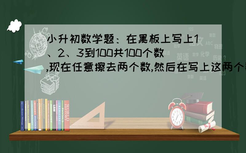 小升初数学题：在黑板上写上1、2、3到100共100个数,现在任意擦去两个数,然后在写上这两个数的和减一.请问最好剩下只剩下一个数,这个数是多少?