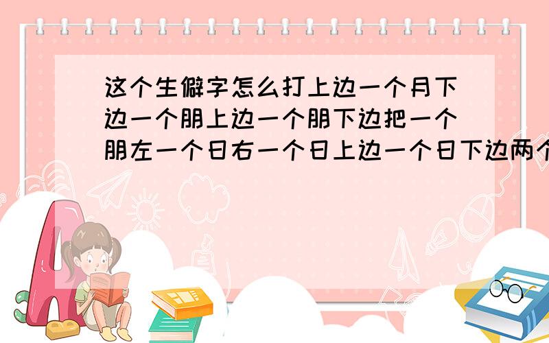 这个生僻字怎么打上边一个月下边一个朋上边一个朋下边把一个朋左一个日右一个日上边一个日下边两个日上边两个日下边两个日