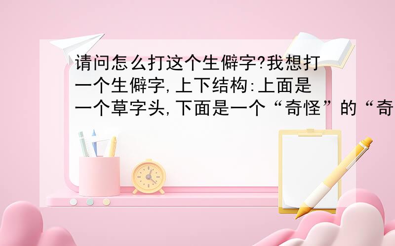 请问怎么打这个生僻字?我想打一个生僻字,上下结构:上面是一个草字头,下面是一个“奇怪”的“奇”,用搜狗、五笔都打不出来据说读音也是读“奇”的发音,但在线字典上也查不到.