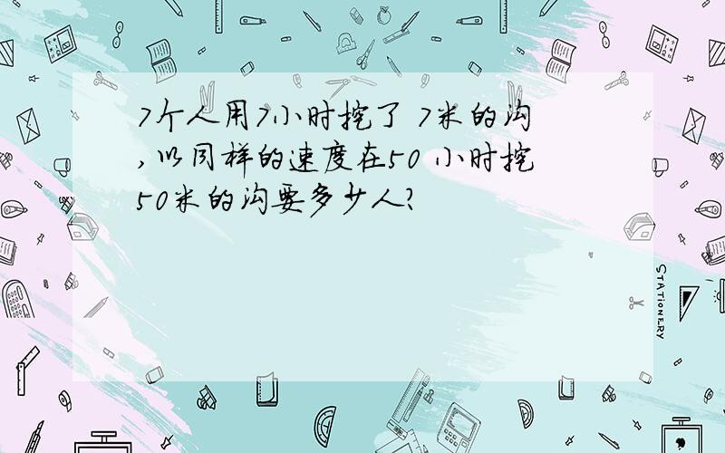 7个人用7小时挖了 7米的沟,以同样的速度在50 小时挖50米的沟要多少人?