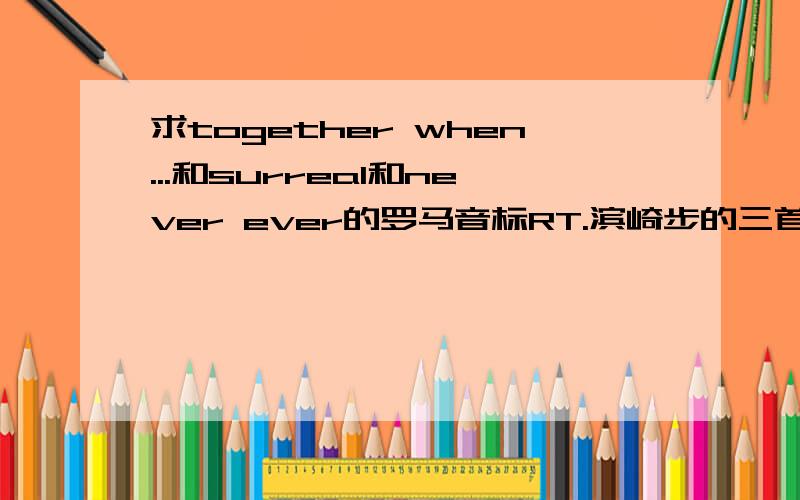 求together when...和surreal和never ever的罗马音标RT.滨崎步的三首歌..