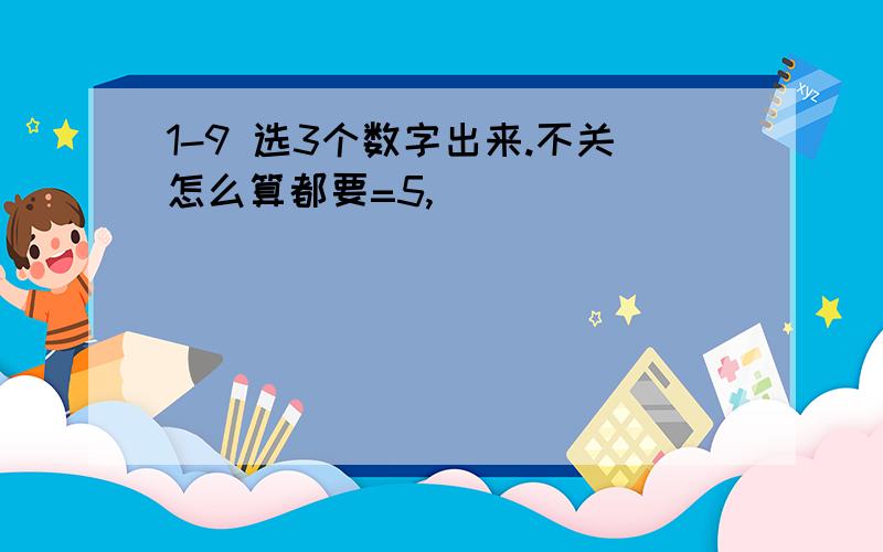 1-9 选3个数字出来.不关怎么算都要=5,