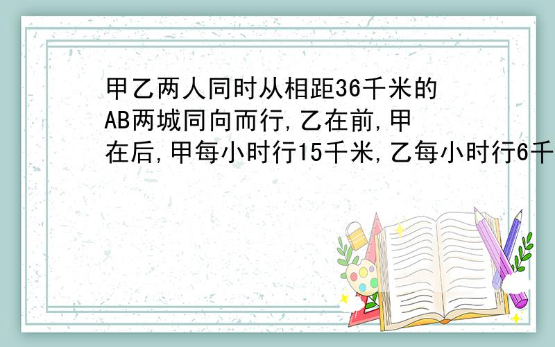 甲乙两人同时从相距36千米的AB两城同向而行,乙在前,甲在后,甲每小时行15千米,乙每小时行6千米经过几小时甲能追上乙?