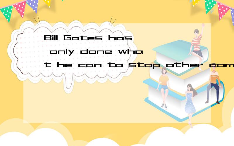 Bill Gates has only done what he can to stop other competitors.