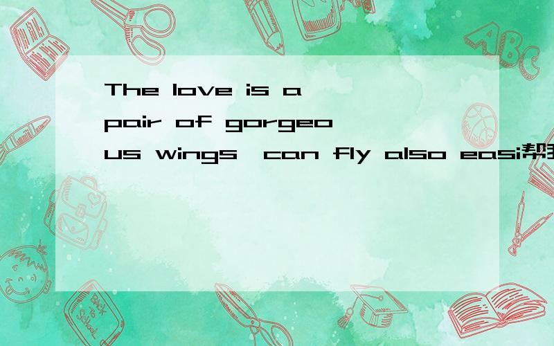 The love is a pair of gorgeous wings,can fly also easi帮我翻译哈撒