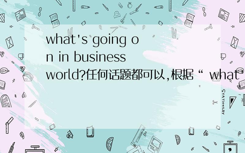 what's going on in business world?任何话题都可以,根据“ what's going on in business world