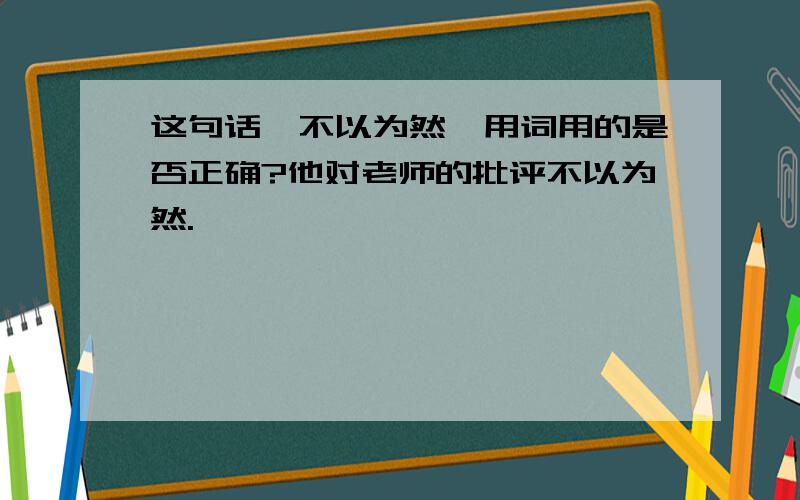 这句话*不以为然*用词用的是否正确?他对老师的批评不以为然.