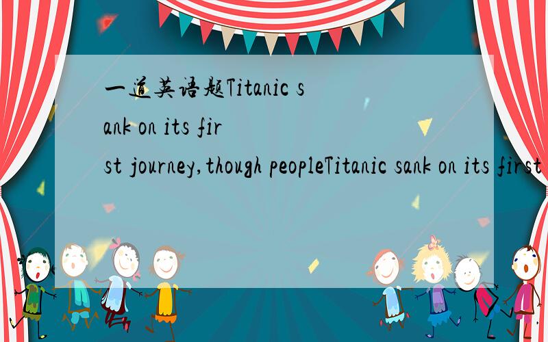 一道英语题Titanic sank on its first journey,though peopleTitanic sank on its first journey,though people ( ) it would never have any problem.A.were thinking B.have thought C.thoght D.had thought