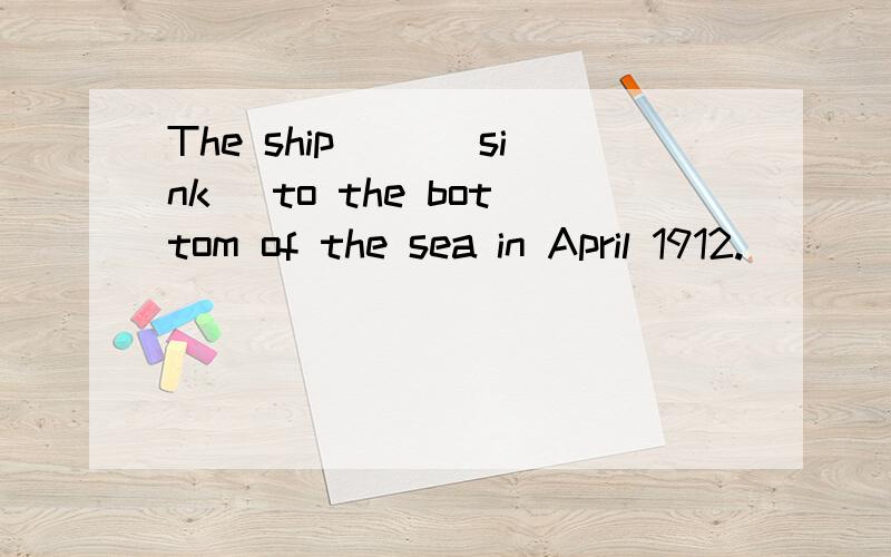 The ship __(sink) to the bottom of the sea in April 1912.