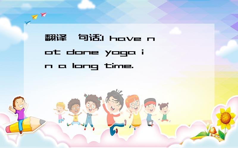 翻译一句话:I have not done yoga in a long time.