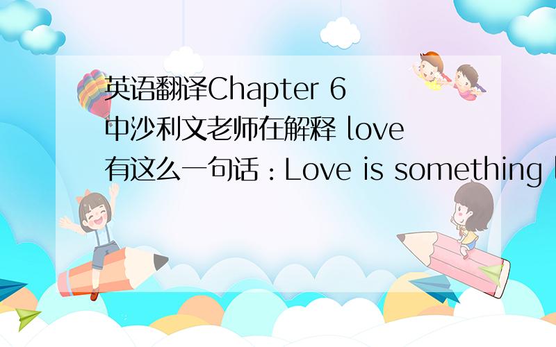 英语翻译Chapter 6 中沙利文老师在解释 love有这么一句话：Love is something like the clouds that were in the sky,Before the sun came out.始终没有看懂,直译好像与文意不同,