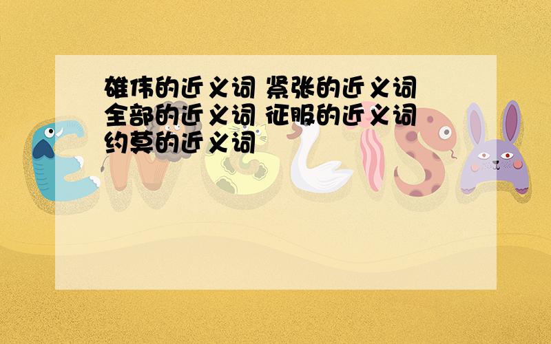 雄伟的近义词 紧张的近义词 全部的近义词 征服的近义词 约莫的近义词