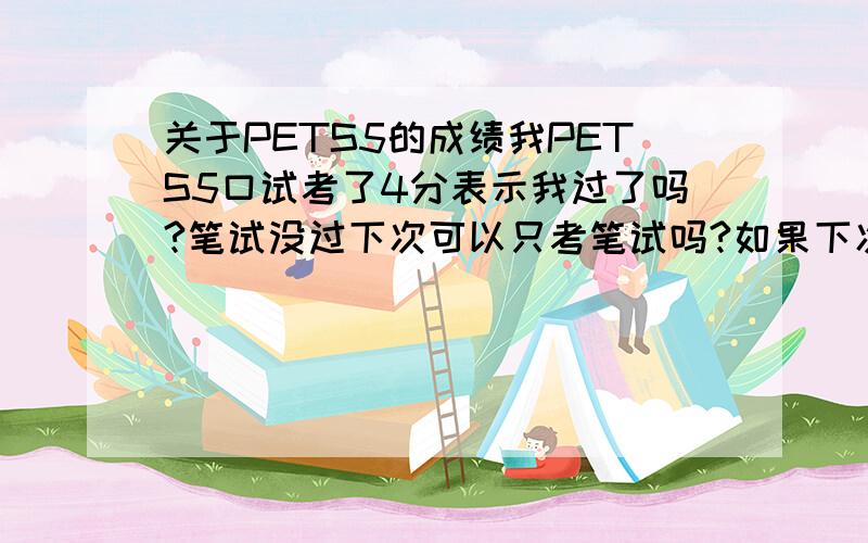 关于PETS5的成绩我PETS5口试考了4分表示我过了吗?笔试没过下次可以只考笔试吗?如果下次笔试过了,可不可以凭这次的口试成绩和下次的笔试成绩拿到证书呢?