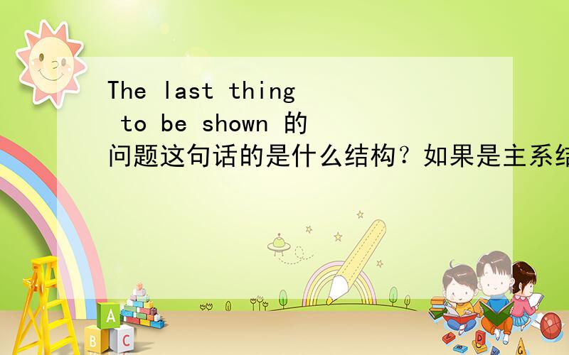 The last thing to be shown 的问题这句话的是什么结构？如果是主系结构那The last thing to是主语？