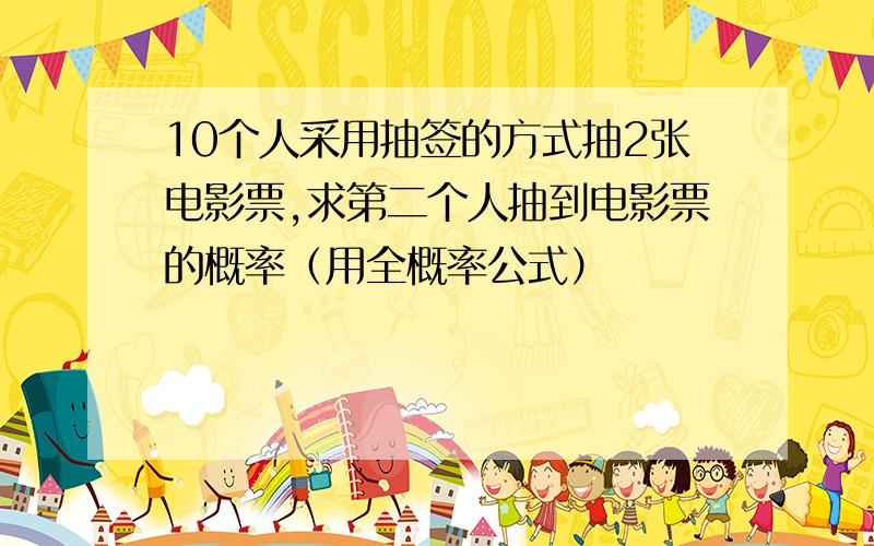 10个人采用抽签的方式抽2张电影票,求第二个人抽到电影票的概率（用全概率公式）