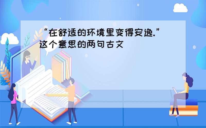 “在舒适的环境里变得安逸.”这个意思的两句古文