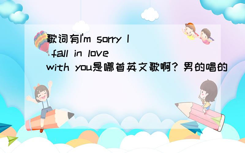 歌词有I'm sorry I fall in love with you是哪首英文歌啊？男的唱的