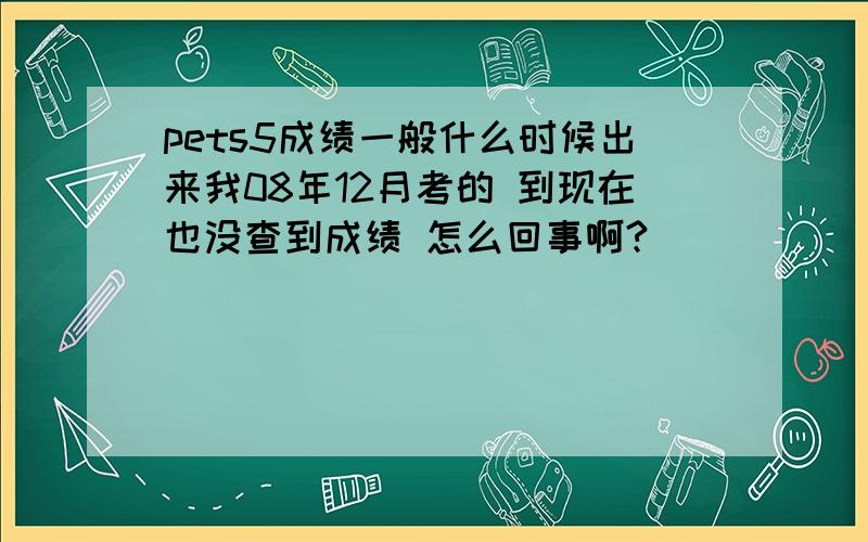 pets5成绩一般什么时候出来我08年12月考的 到现在也没查到成绩 怎么回事啊?