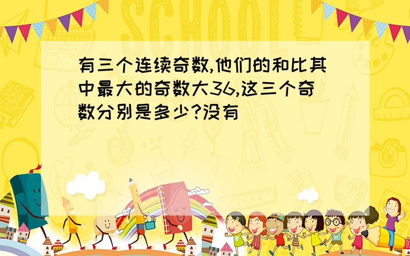 有三个连续奇数,他们的和比其中最大的奇数大36,这三个奇数分别是多少?没有
