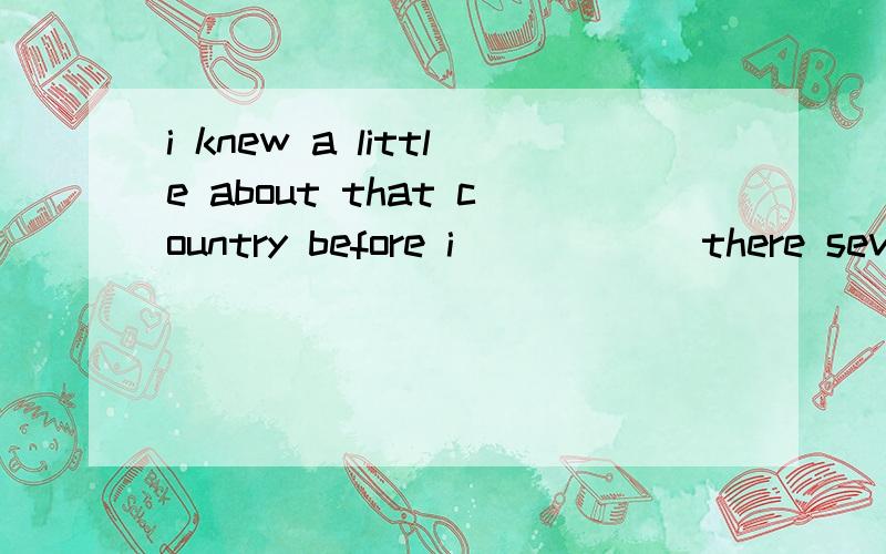 i knew a little about that country before i _____ there several years ago.为什么填went?如果用went的话,那前面不就应该用 i had known了么?