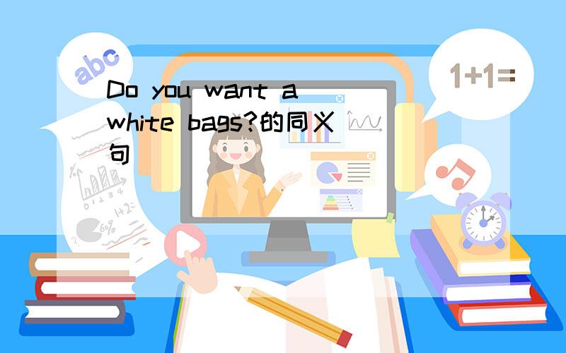 Do you want a white bags?的同义句