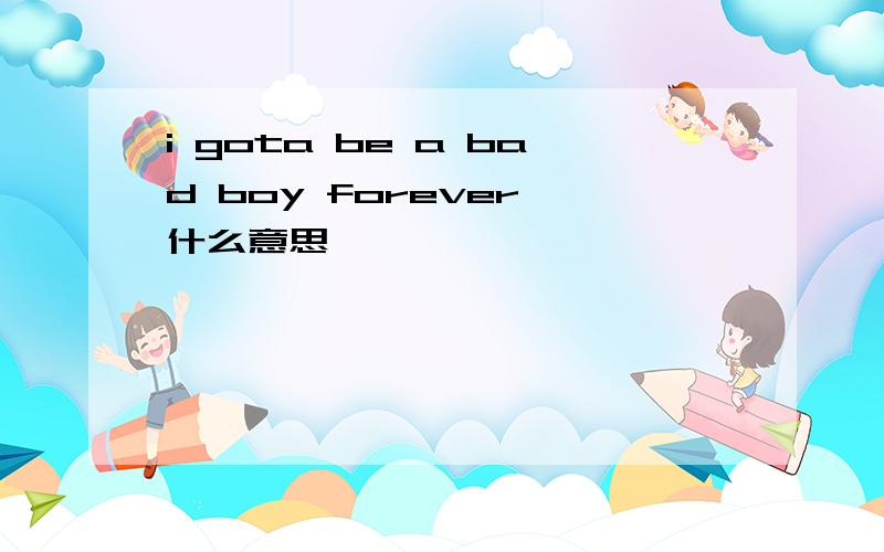 i gota be a bad boy forever 什么意思