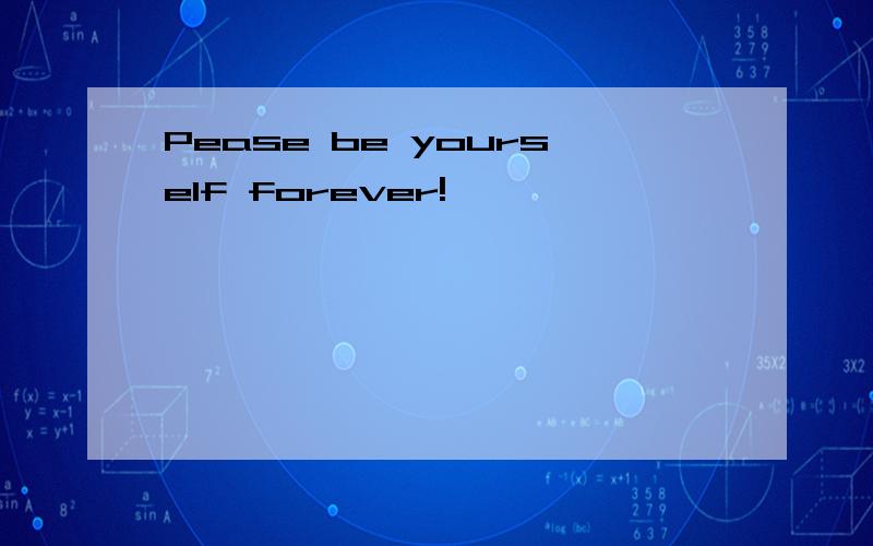 Pease be yourself forever!