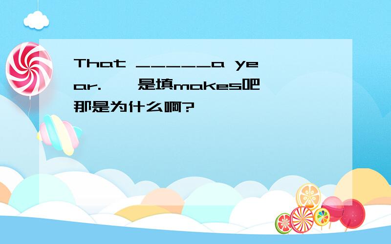 That _____a year.——是填makes吧,那是为什么啊?