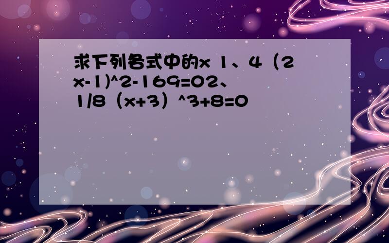 求下列各式中的x 1、4（2x-1)^2-169=02、1/8（x+3）^3+8=0