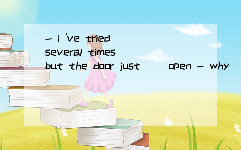 - i 've tried several times but the door just __open - why __you ask for my help?i don't care- i 've tried several times but the door just __open - why __you ask for my help?i don't careA shan't...need Bneedn't...might Ccan't ...should Dwon't ...must