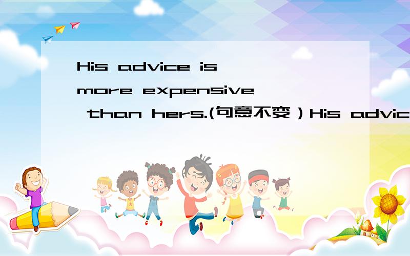 His advice is more expensive than hers.(句意不变）His advice isn't_____ ____ _____hisHer advice is_____ _____than his