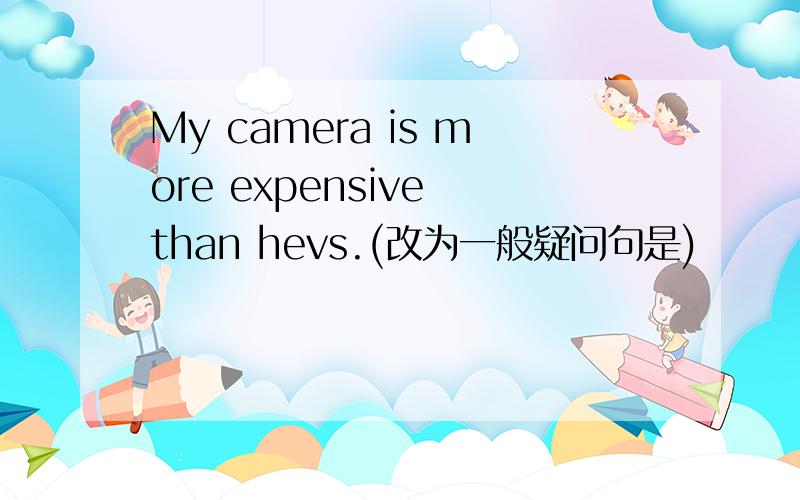 My camera is more expensive than hevs.(改为一般疑问句是)